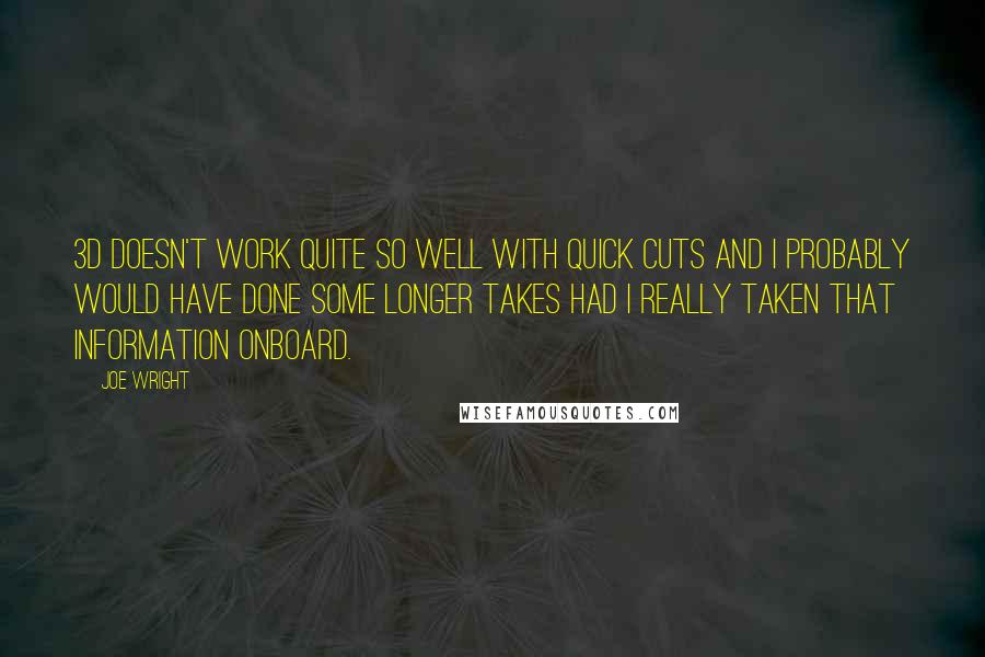 Joe Wright Quotes: 3D doesn't work quite so well with quick cuts and I probably would have done some longer takes had I really taken that information onboard.