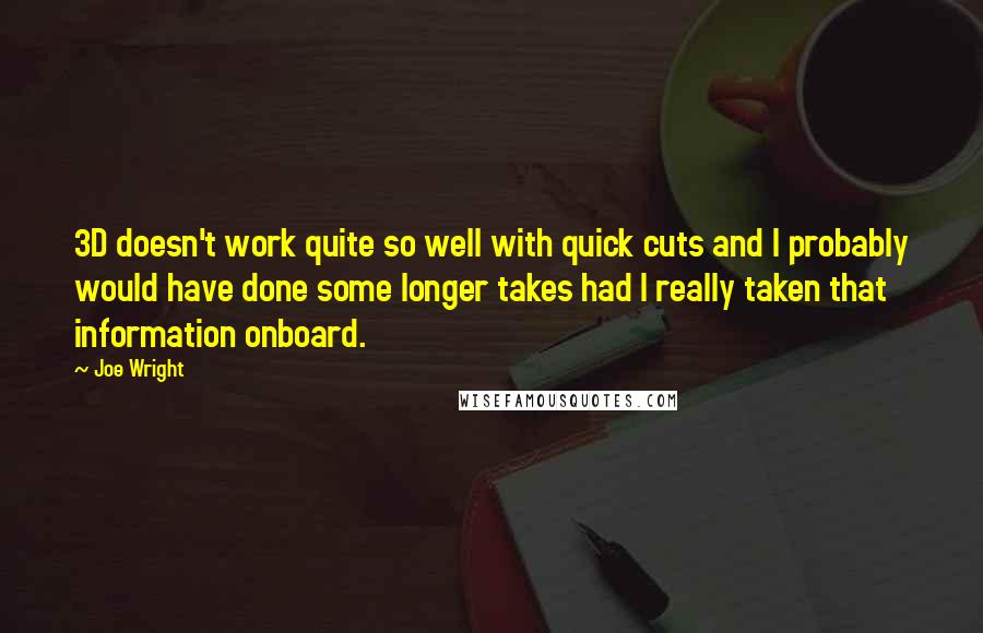 Joe Wright Quotes: 3D doesn't work quite so well with quick cuts and I probably would have done some longer takes had I really taken that information onboard.