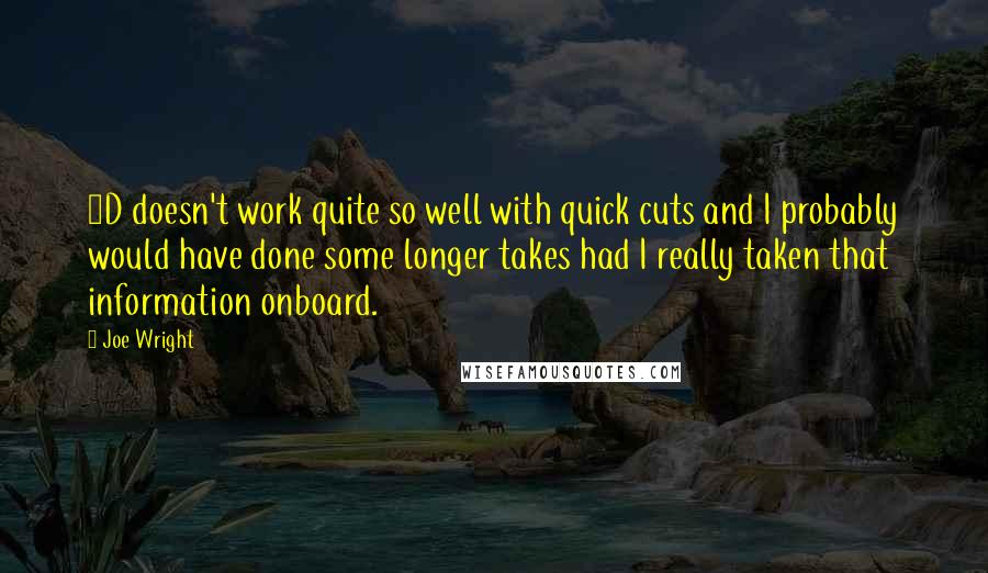 Joe Wright Quotes: 3D doesn't work quite so well with quick cuts and I probably would have done some longer takes had I really taken that information onboard.