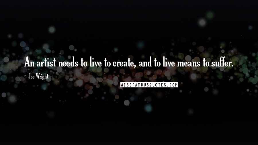 Joe Wright Quotes: An artist needs to live to create, and to live means to suffer.