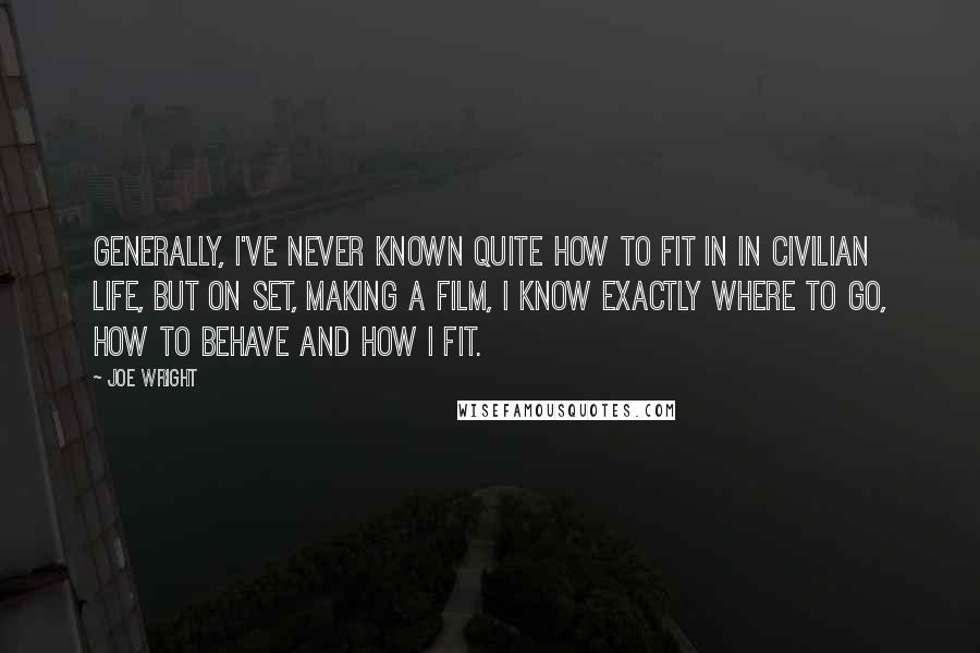 Joe Wright Quotes: Generally, I've never known quite how to fit in in civilian life, but on set, making a film, I know exactly where to go, how to behave and how I fit.