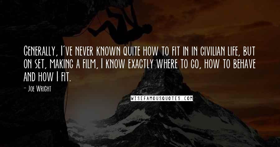 Joe Wright Quotes: Generally, I've never known quite how to fit in in civilian life, but on set, making a film, I know exactly where to go, how to behave and how I fit.