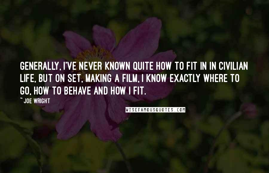 Joe Wright Quotes: Generally, I've never known quite how to fit in in civilian life, but on set, making a film, I know exactly where to go, how to behave and how I fit.