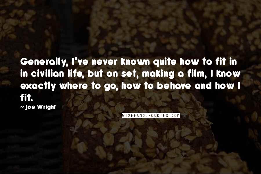 Joe Wright Quotes: Generally, I've never known quite how to fit in in civilian life, but on set, making a film, I know exactly where to go, how to behave and how I fit.