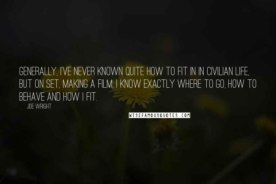 Joe Wright Quotes: Generally, I've never known quite how to fit in in civilian life, but on set, making a film, I know exactly where to go, how to behave and how I fit.