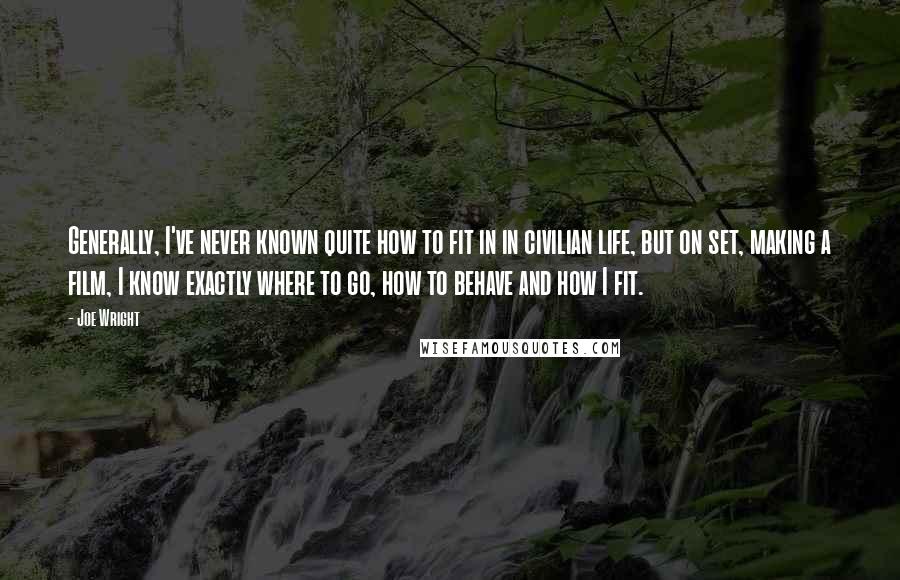 Joe Wright Quotes: Generally, I've never known quite how to fit in in civilian life, but on set, making a film, I know exactly where to go, how to behave and how I fit.