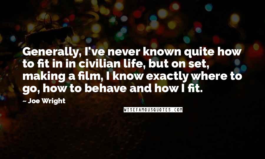 Joe Wright Quotes: Generally, I've never known quite how to fit in in civilian life, but on set, making a film, I know exactly where to go, how to behave and how I fit.
