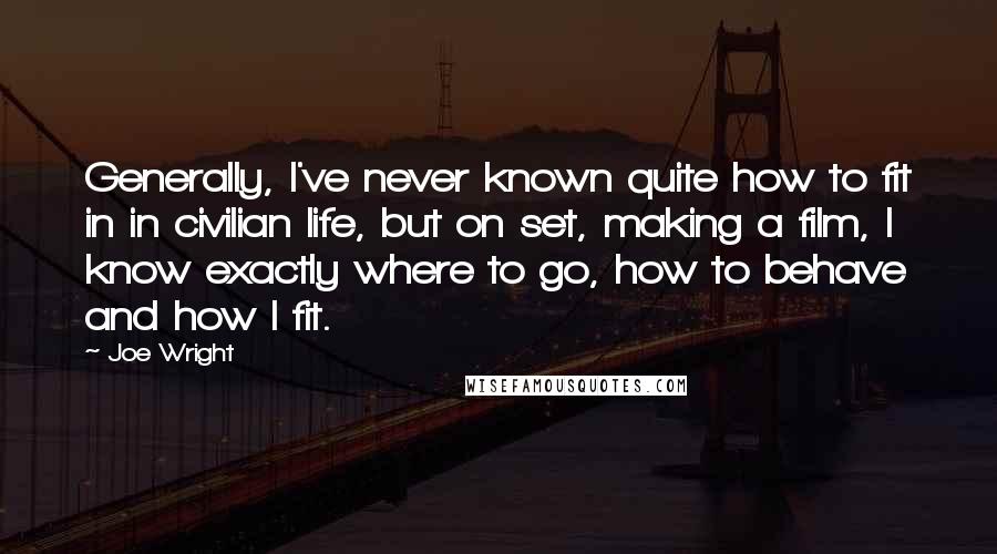 Joe Wright Quotes: Generally, I've never known quite how to fit in in civilian life, but on set, making a film, I know exactly where to go, how to behave and how I fit.