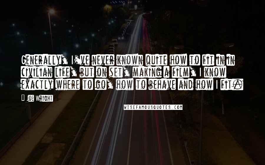 Joe Wright Quotes: Generally, I've never known quite how to fit in in civilian life, but on set, making a film, I know exactly where to go, how to behave and how I fit.