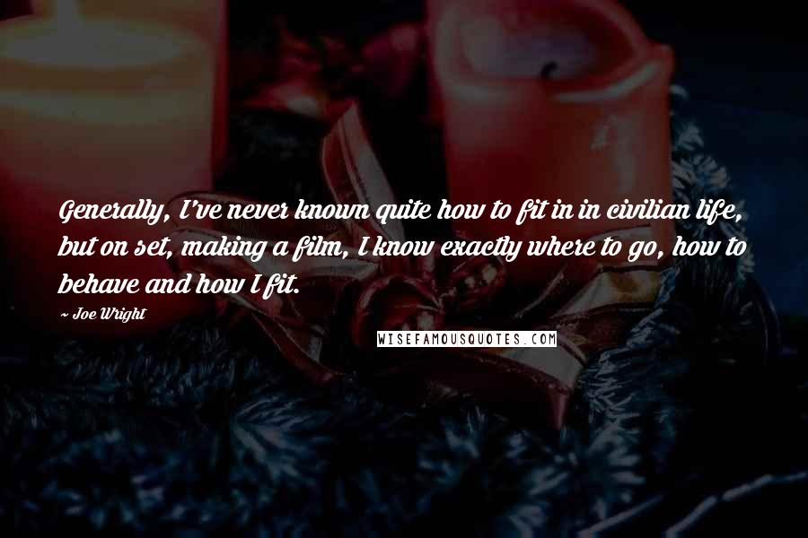 Joe Wright Quotes: Generally, I've never known quite how to fit in in civilian life, but on set, making a film, I know exactly where to go, how to behave and how I fit.