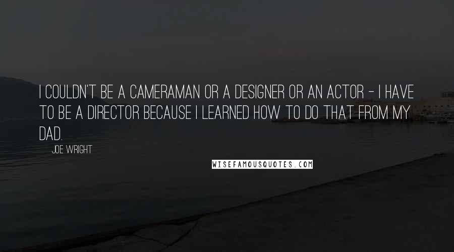 Joe Wright Quotes: I couldn't be a cameraman or a designer or an actor - I have to be a director because I learned how to do that from my dad.