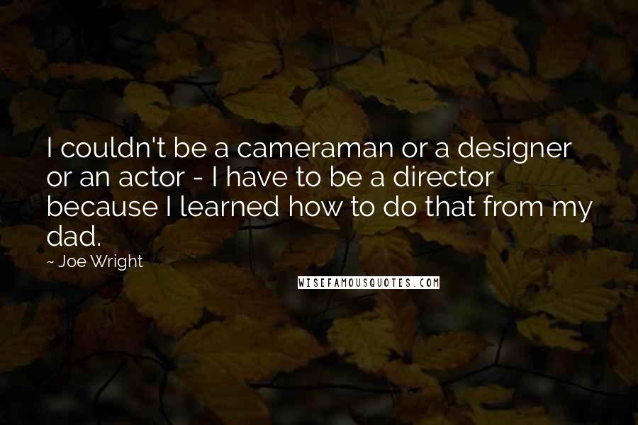 Joe Wright Quotes: I couldn't be a cameraman or a designer or an actor - I have to be a director because I learned how to do that from my dad.