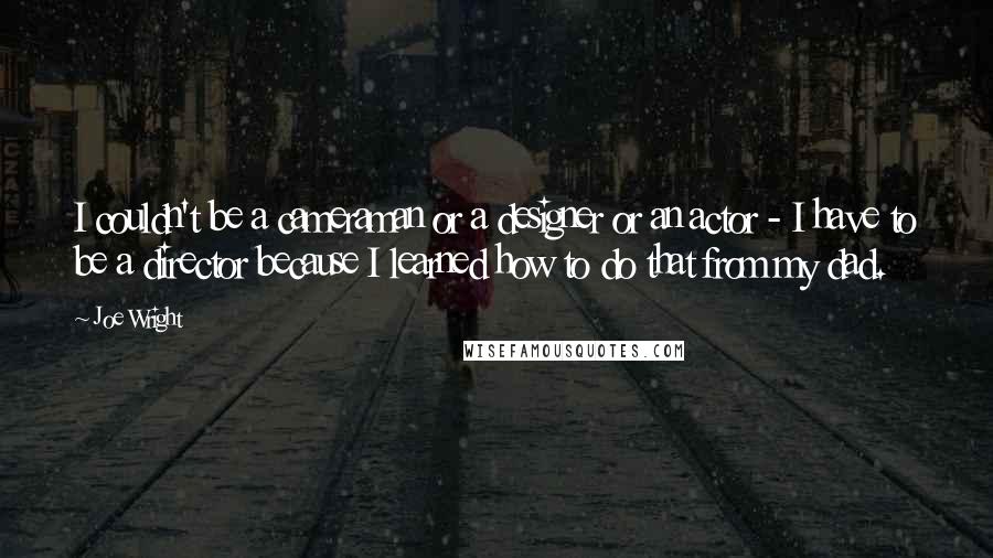 Joe Wright Quotes: I couldn't be a cameraman or a designer or an actor - I have to be a director because I learned how to do that from my dad.