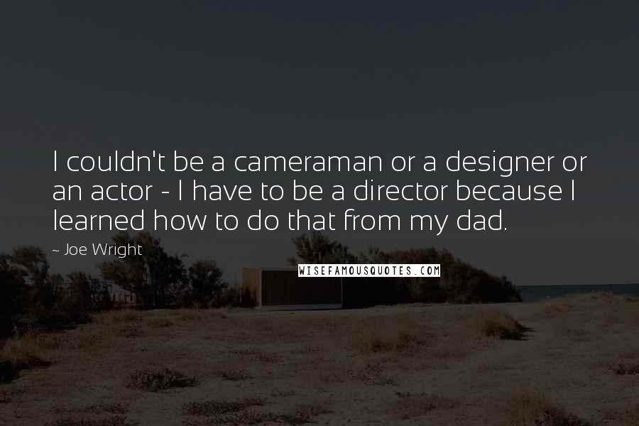 Joe Wright Quotes: I couldn't be a cameraman or a designer or an actor - I have to be a director because I learned how to do that from my dad.