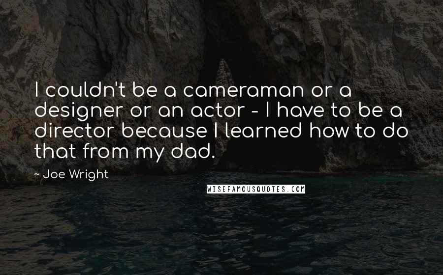 Joe Wright Quotes: I couldn't be a cameraman or a designer or an actor - I have to be a director because I learned how to do that from my dad.