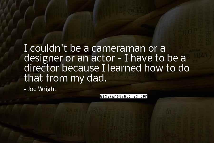 Joe Wright Quotes: I couldn't be a cameraman or a designer or an actor - I have to be a director because I learned how to do that from my dad.