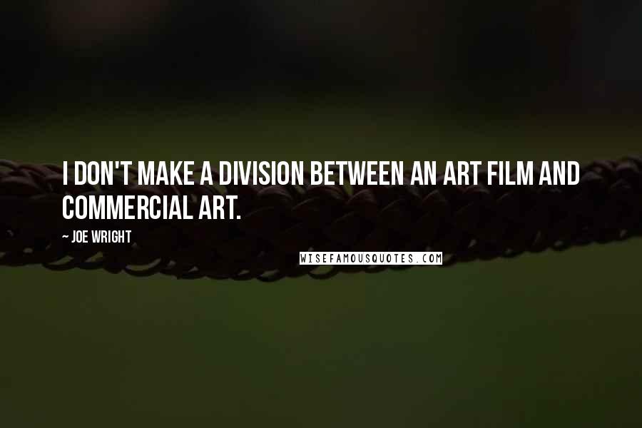 Joe Wright Quotes: I don't make a division between an art film and commercial art.