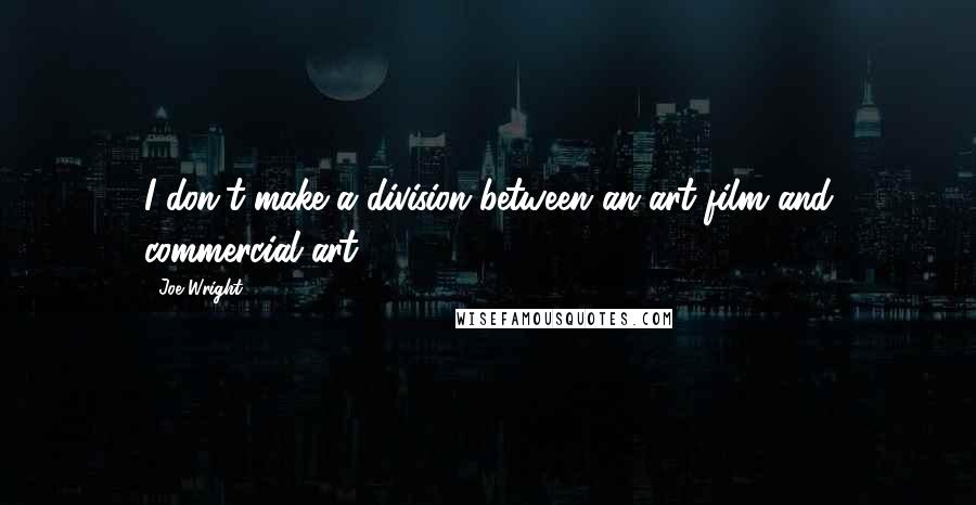 Joe Wright Quotes: I don't make a division between an art film and commercial art.