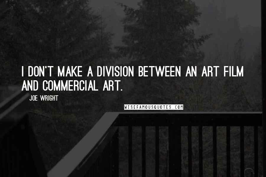 Joe Wright Quotes: I don't make a division between an art film and commercial art.