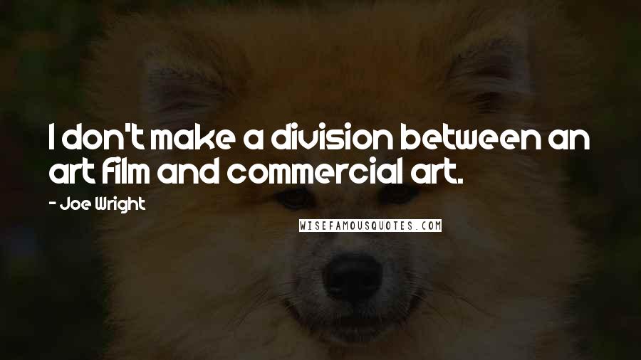 Joe Wright Quotes: I don't make a division between an art film and commercial art.