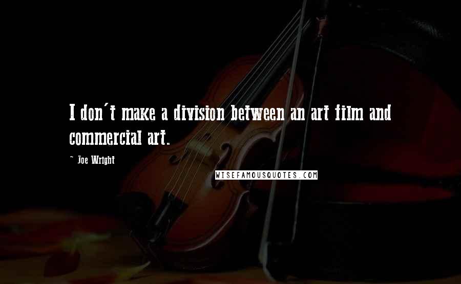 Joe Wright Quotes: I don't make a division between an art film and commercial art.