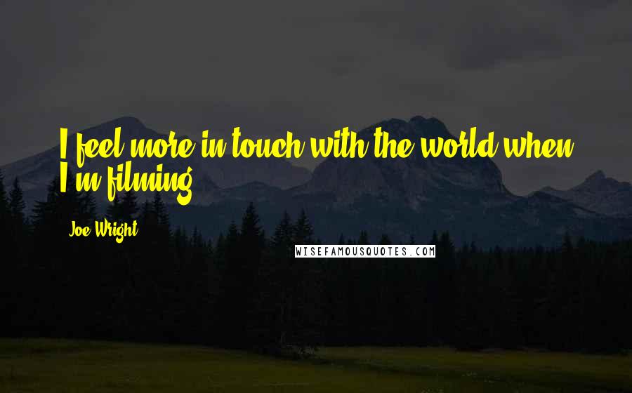 Joe Wright Quotes: I feel more in touch with the world when I'm filming.