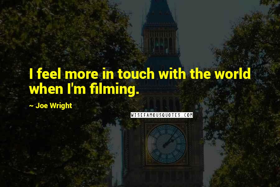 Joe Wright Quotes: I feel more in touch with the world when I'm filming.