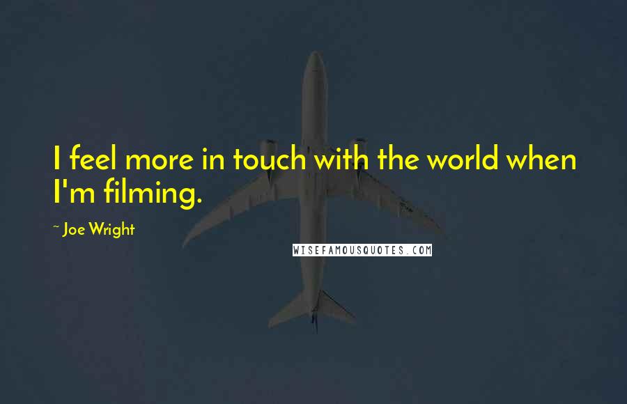 Joe Wright Quotes: I feel more in touch with the world when I'm filming.