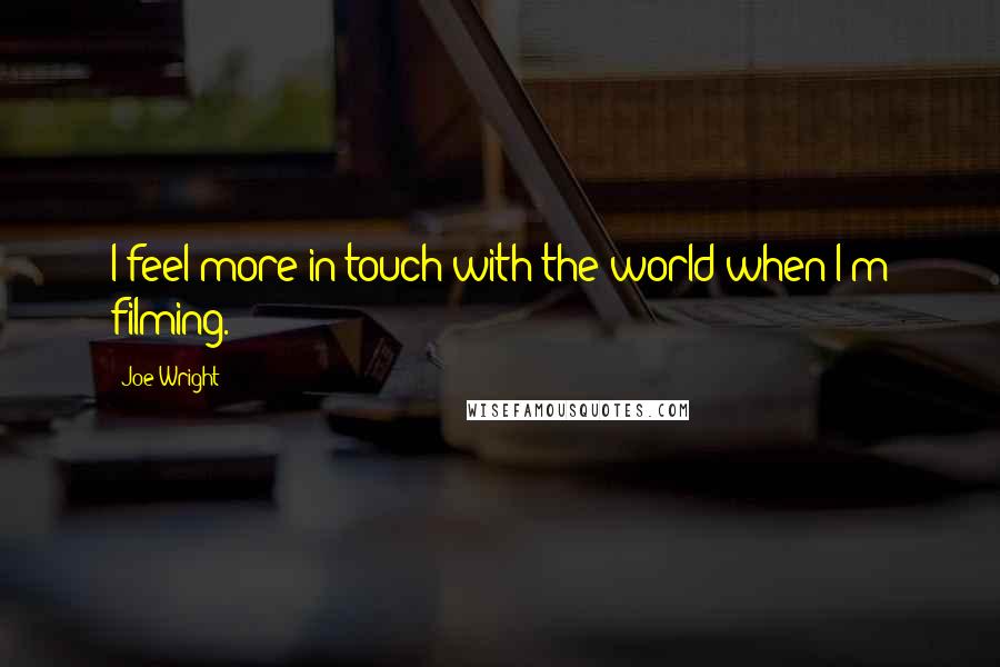 Joe Wright Quotes: I feel more in touch with the world when I'm filming.