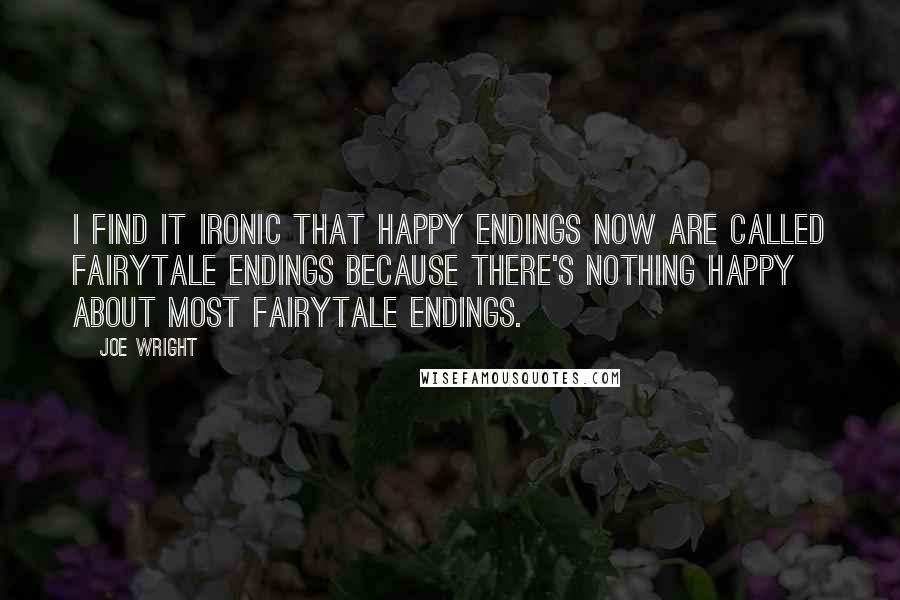 Joe Wright Quotes: I find it ironic that happy endings now are called fairytale endings because there's nothing happy about most fairytale endings.