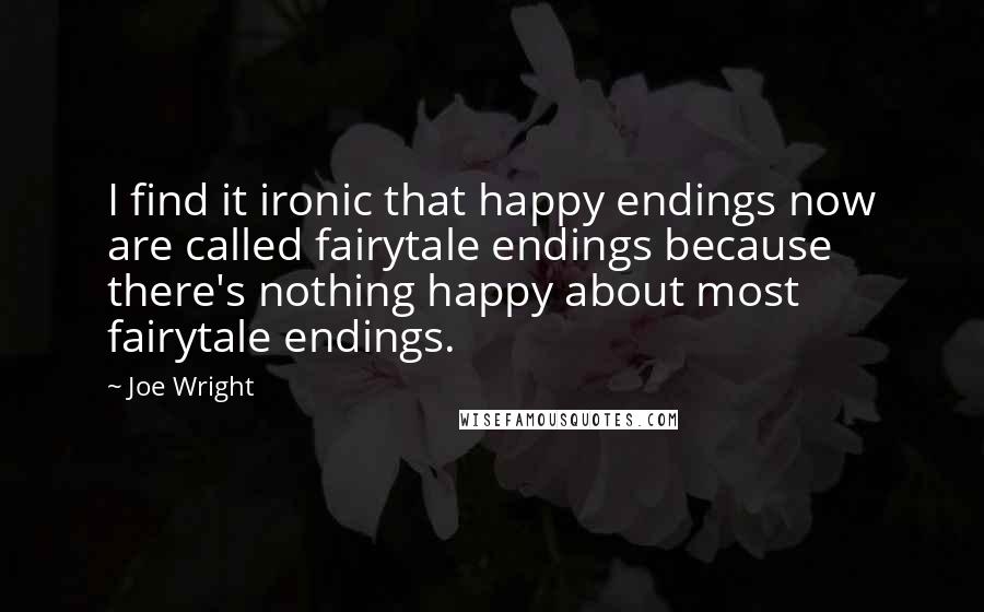 Joe Wright Quotes: I find it ironic that happy endings now are called fairytale endings because there's nothing happy about most fairytale endings.