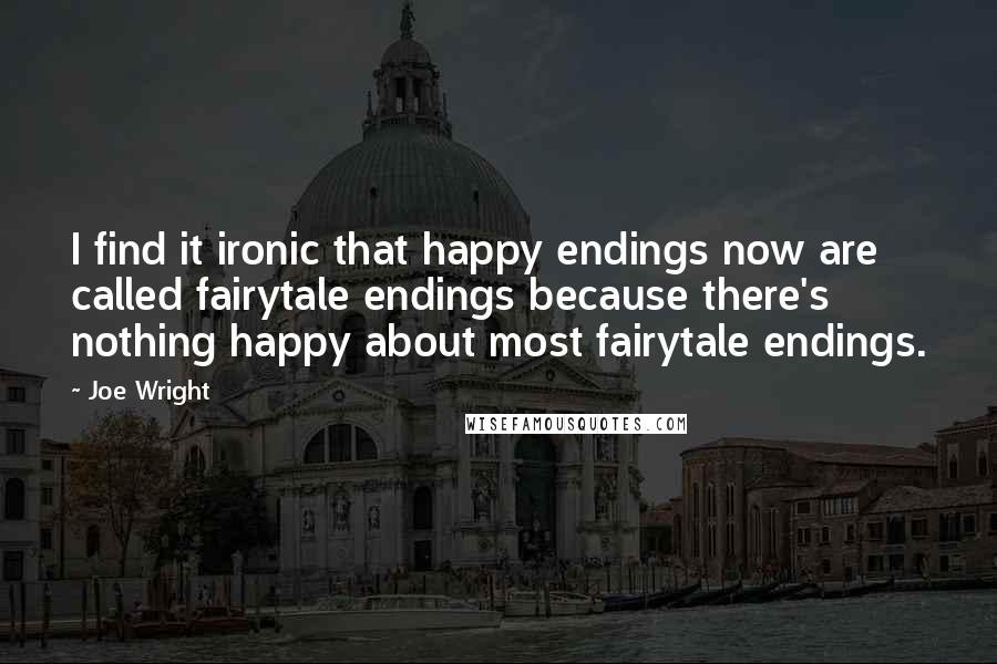 Joe Wright Quotes: I find it ironic that happy endings now are called fairytale endings because there's nothing happy about most fairytale endings.