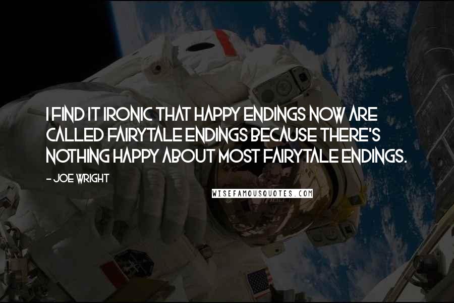 Joe Wright Quotes: I find it ironic that happy endings now are called fairytale endings because there's nothing happy about most fairytale endings.