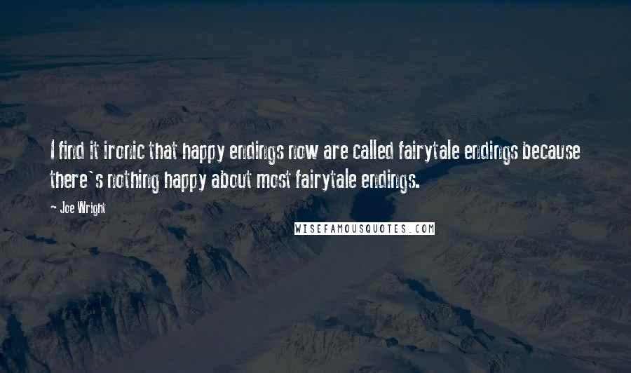 Joe Wright Quotes: I find it ironic that happy endings now are called fairytale endings because there's nothing happy about most fairytale endings.