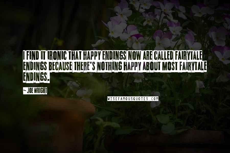 Joe Wright Quotes: I find it ironic that happy endings now are called fairytale endings because there's nothing happy about most fairytale endings.