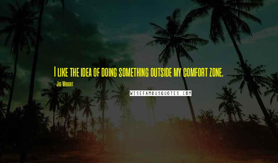 Joe Wright Quotes: I like the idea of doing something outside my comfort zone.