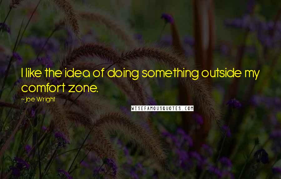Joe Wright Quotes: I like the idea of doing something outside my comfort zone.
