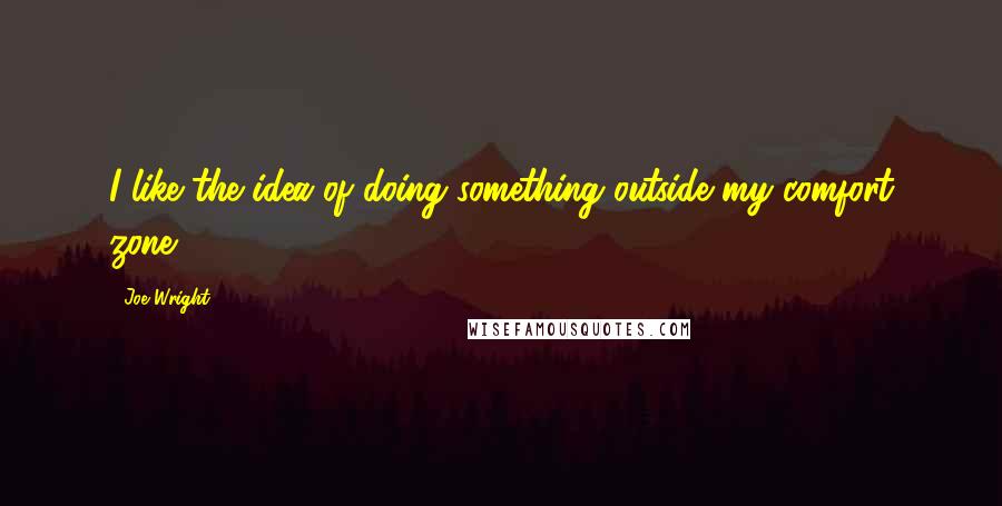 Joe Wright Quotes: I like the idea of doing something outside my comfort zone.