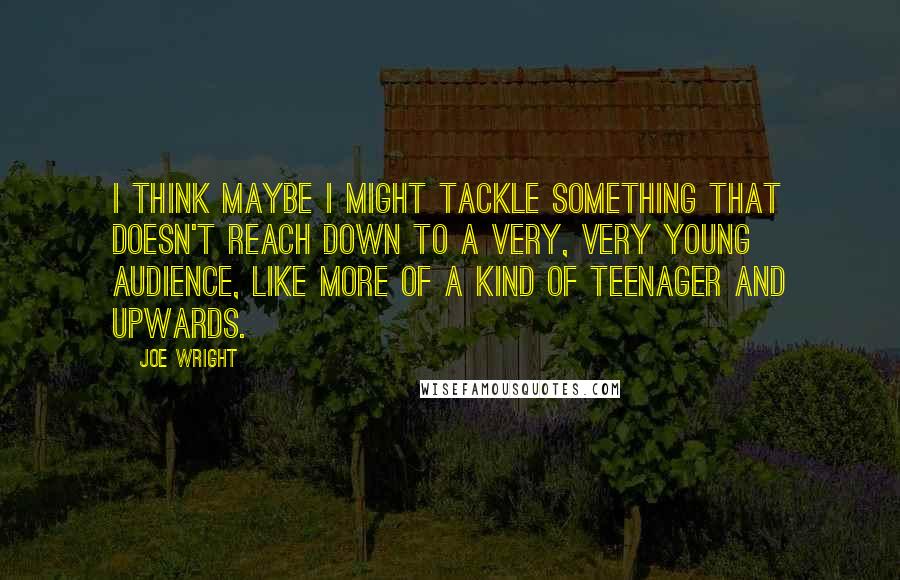 Joe Wright Quotes: I think maybe I might tackle something that doesn't reach down to a very, very young audience, like more of a kind of teenager and upwards.