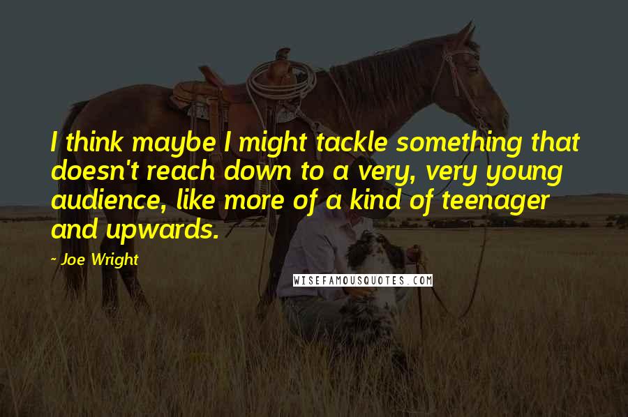 Joe Wright Quotes: I think maybe I might tackle something that doesn't reach down to a very, very young audience, like more of a kind of teenager and upwards.