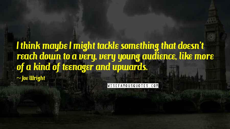 Joe Wright Quotes: I think maybe I might tackle something that doesn't reach down to a very, very young audience, like more of a kind of teenager and upwards.