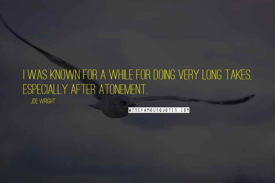 Joe Wright Quotes: I was known for a while for doing very long takes, especially after Atonement.