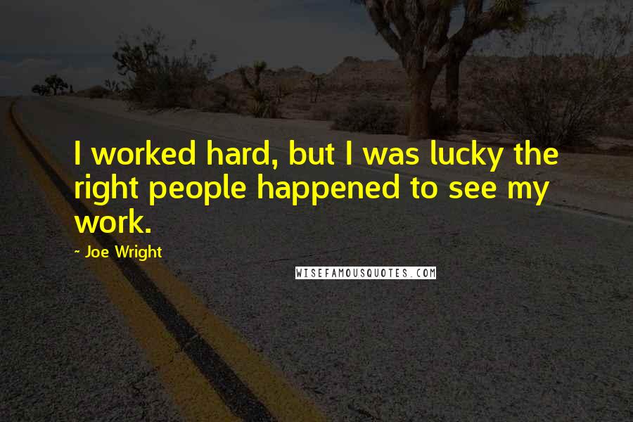 Joe Wright Quotes: I worked hard, but I was lucky the right people happened to see my work.