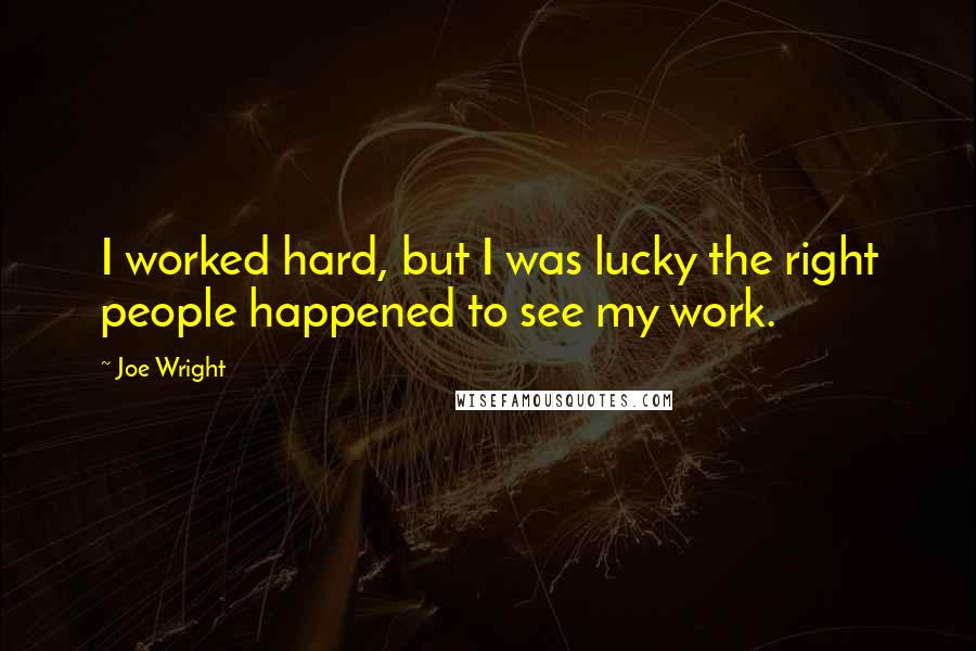 Joe Wright Quotes: I worked hard, but I was lucky the right people happened to see my work.