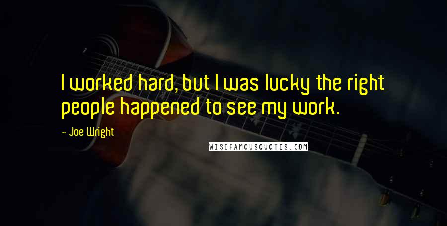 Joe Wright Quotes: I worked hard, but I was lucky the right people happened to see my work.