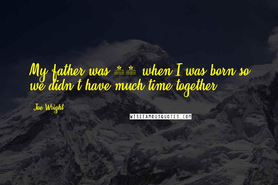 Joe Wright Quotes: My father was 65 when I was born so we didn't have much time together.