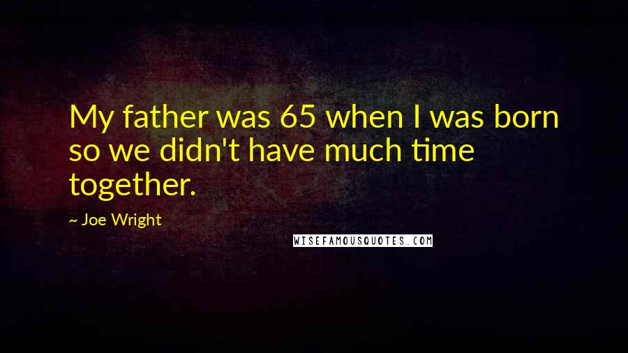 Joe Wright Quotes: My father was 65 when I was born so we didn't have much time together.