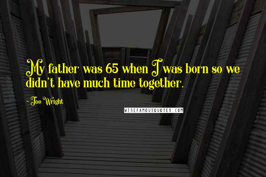 Joe Wright Quotes: My father was 65 when I was born so we didn't have much time together.