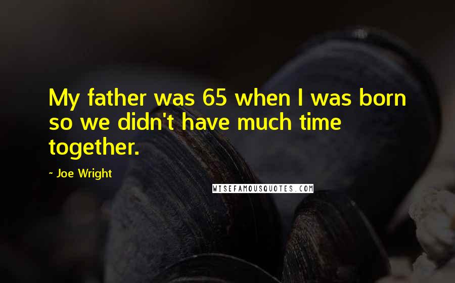 Joe Wright Quotes: My father was 65 when I was born so we didn't have much time together.