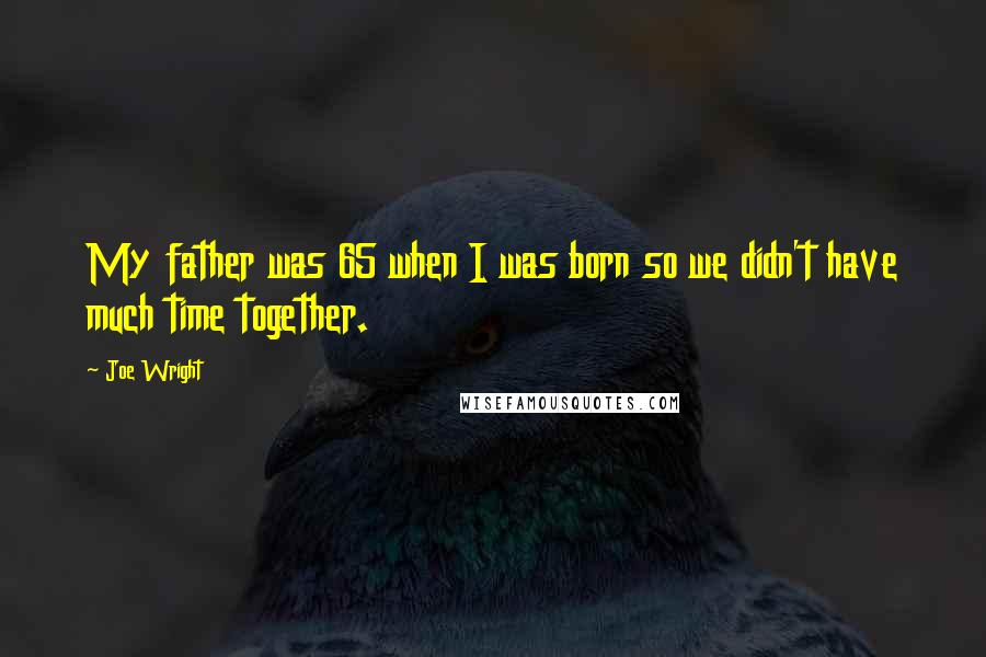 Joe Wright Quotes: My father was 65 when I was born so we didn't have much time together.
